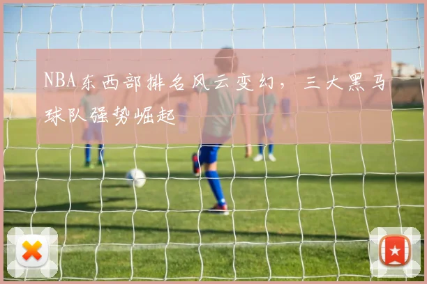 NBA东西部排名风云变幻，三大黑马球队强势崛起