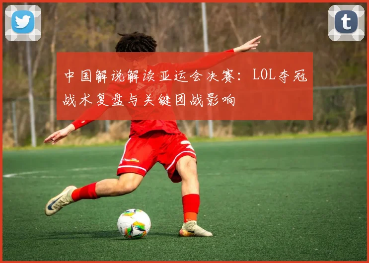中国解说解读亚运会决赛：LOL夺冠战术复盘与关键团战影响
