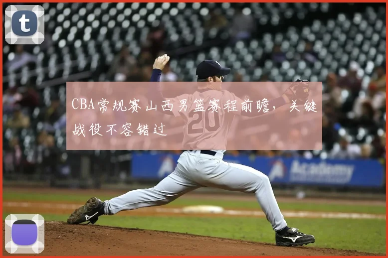 CBA常规赛山西男篮赛程前瞻，关键战役不容错过