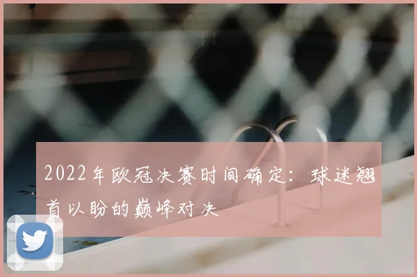 2022年欧冠决赛时间确定：球迷翘首以盼的巅峰对决