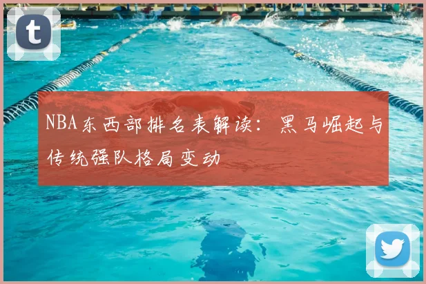 NBA东西部排名表解读:黑马崛起与传统强队格局变动
