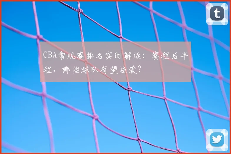 CBA常规赛排名实时解读:赛程后半程,哪些球队有望逆袭?