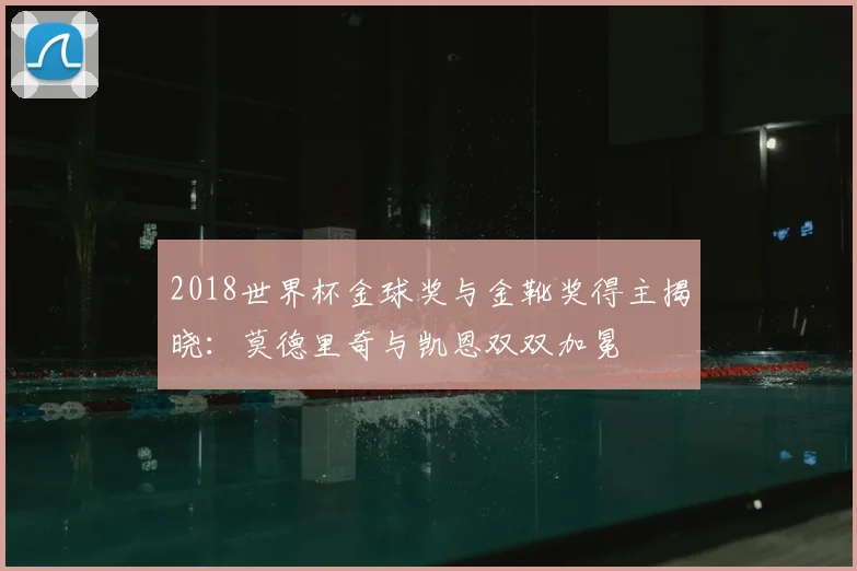 2018世界杯金球奖与金靴奖得主揭晓：莫德里奇与凯恩双双加冕