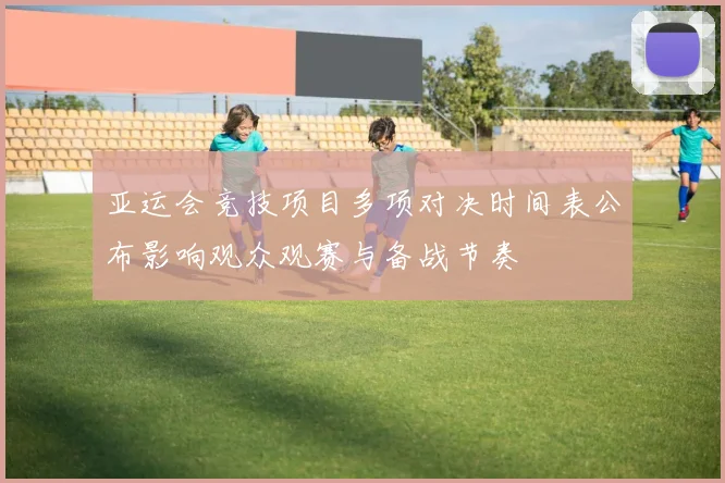 亚运会竞技项目多项对决时间表公布影响观众观赛与备战节奏