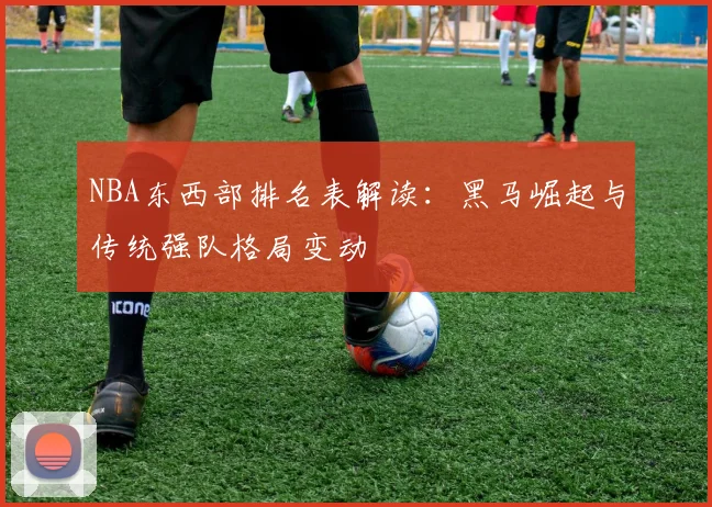 NBA东西部排名表解读：黑马崛起与传统强队格局变动