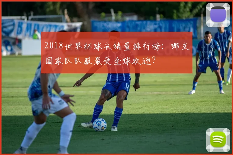 2018世界杯球衣销量排行榜：哪支国家队队服最受全球欢迎？