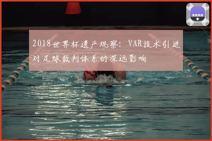 2018世界杯遗产观察：VAR技术引进对足球裁判体系的深远影响