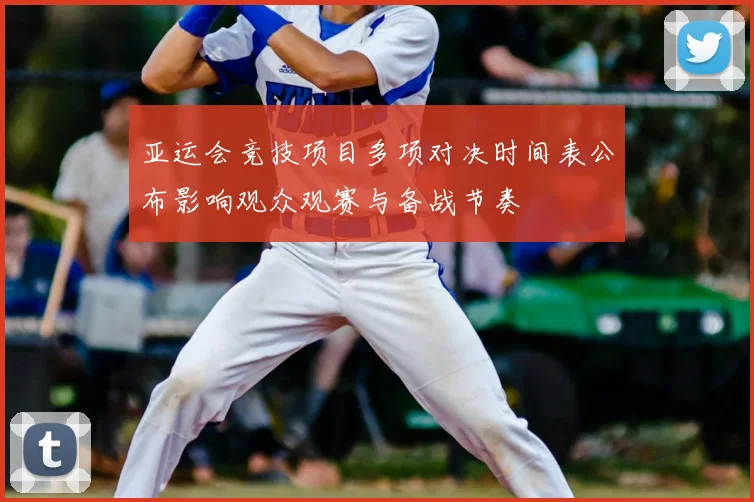 亚运会竞技项目多项对决时间表公布影响观众观赛与备战节奏