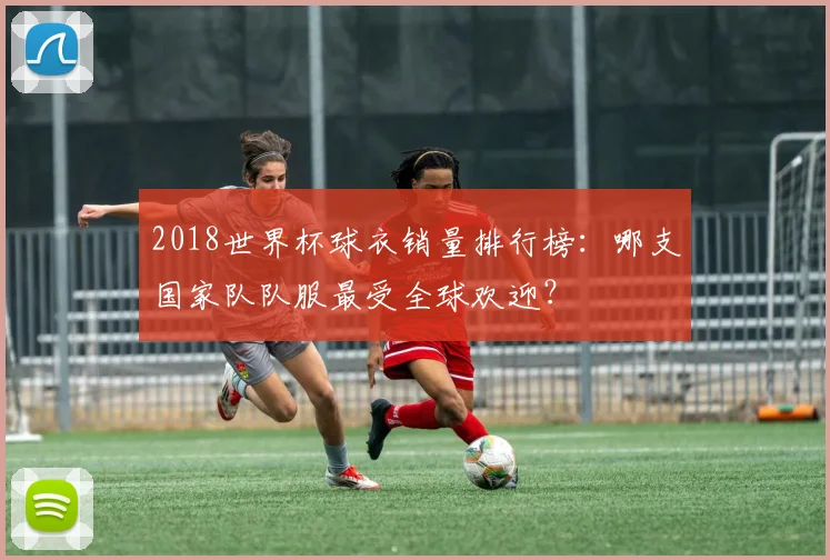 2018世界杯球衣销量排行榜：哪支国家队队服最受全球欢迎？