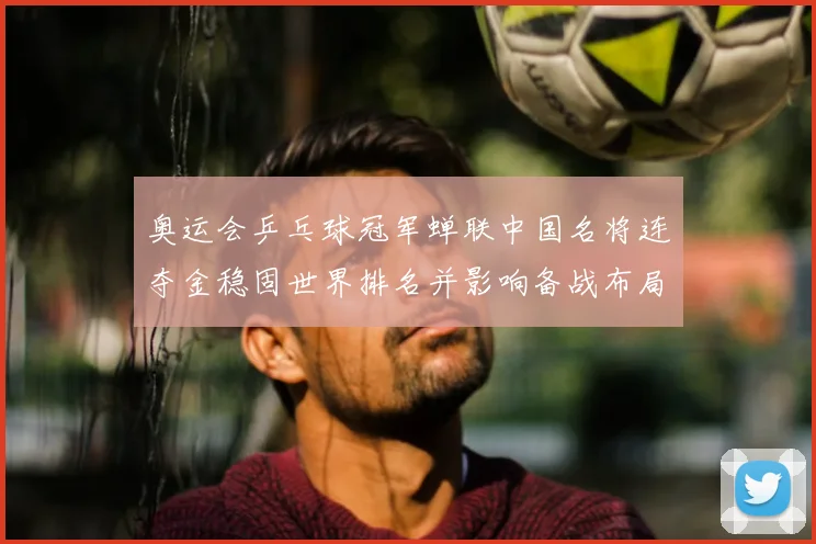 奥运会乒乓球冠军蝉联中国名将连夺金稳固世界排名并影响备战布局