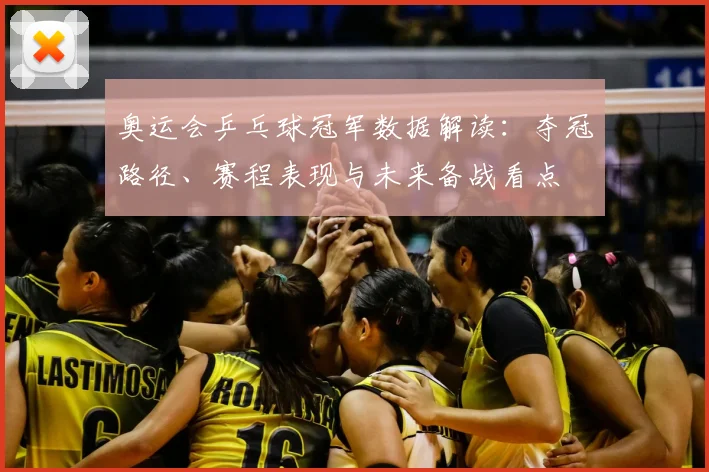 奥运会乒乓球冠军数据解读：夺冠路径、赛程表现与未来备战看点