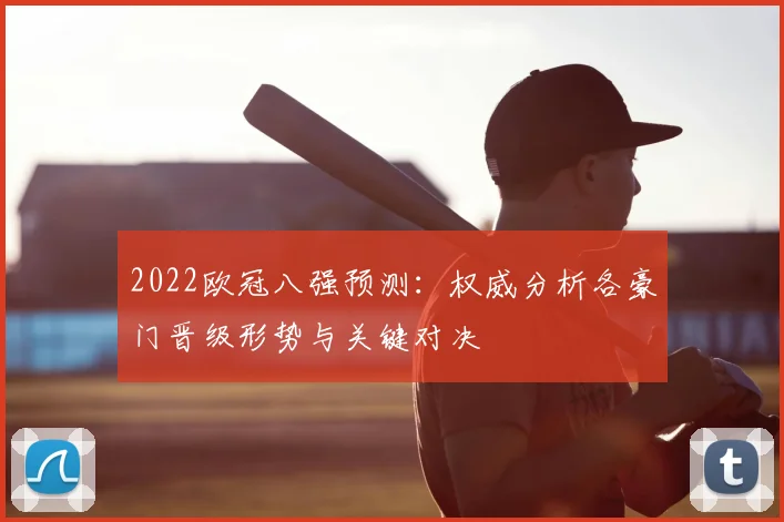 2022欧冠八强预测：权威分析各豪门晋级形势与关键对决