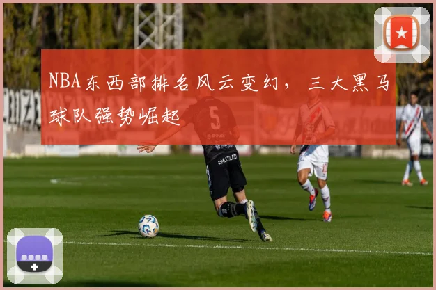 NBA东西部排名风云变幻,三大黑马球队强势崛起